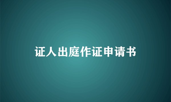 证人出庭作证申请书