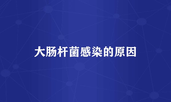 大肠杆菌感染的原因