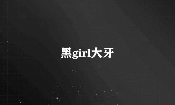 黑girl大牙