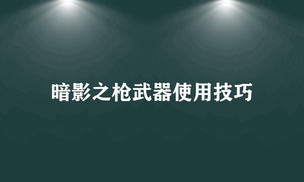 暗影之枪武器使用技巧
