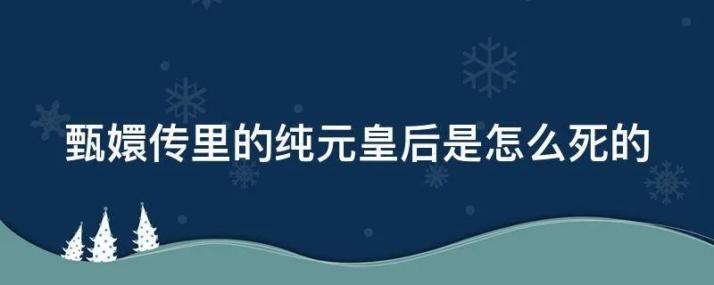 甄嬛传里的纯元皇后是怎么死的
