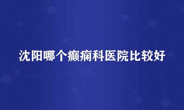 沈阳哪个癫痫科医院比较好
