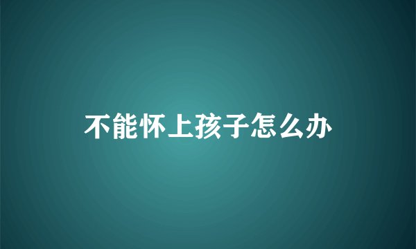 不能怀上孩子怎么办