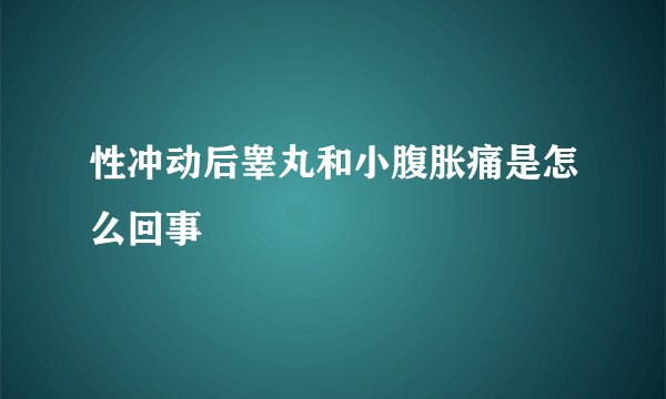 性冲动后睾丸和小腹胀痛是怎么回事