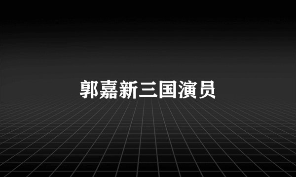 郭嘉新三国演员
