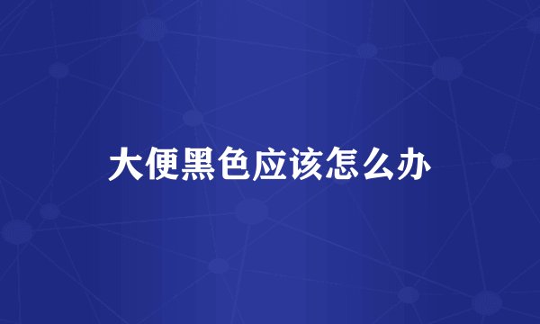 大便黑色应该怎么办