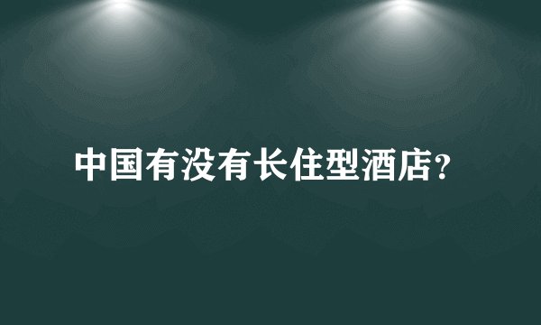 中国有没有长住型酒店？