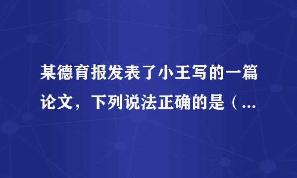 某德育报发表了小王写的一篇论文,下列说法正确的是( )。①该文章是小王的智力成果②小王享有该文章的著作权③出版社应该给小王稿酬④其他报社可以随意转载A. ①②③B. ②③④C. ①②④D. ①③④