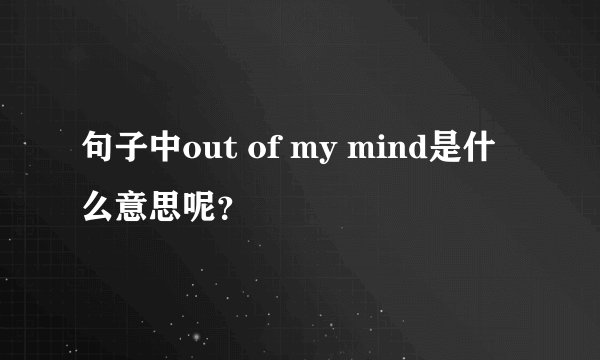 句子中out of my mind是什么意思呢?