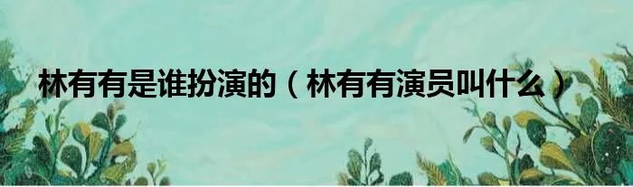 林有有是谁扮演的（林有有演员叫什么）