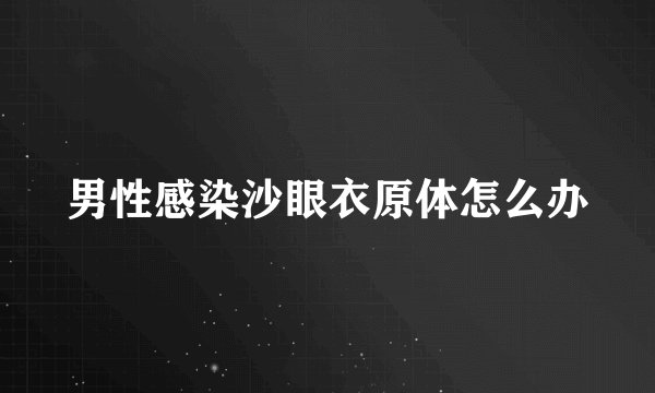 男性感染沙眼衣原体怎么办