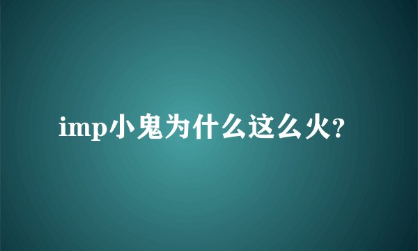 imp小鬼为什么这么火？