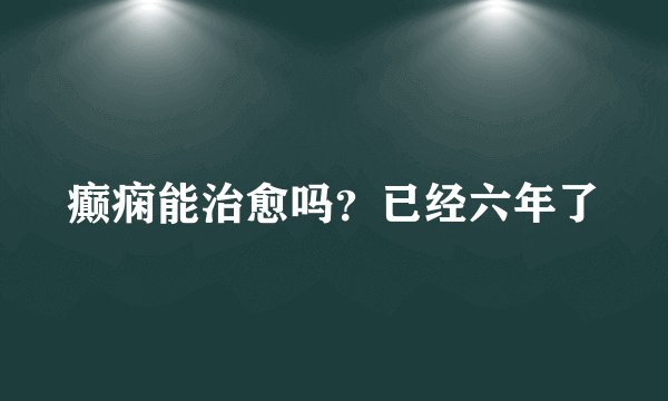 癫痫能治愈吗?已经六年了