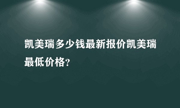 凯美瑞多少钱最新报价凯美瑞最低价格?