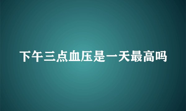 下午三点血压是一天最高吗