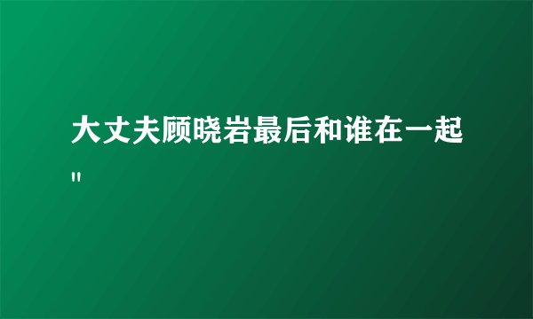 大丈夫顾晓岩最后和谁在一起