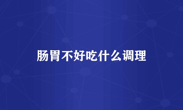 肠胃不好吃什么调理