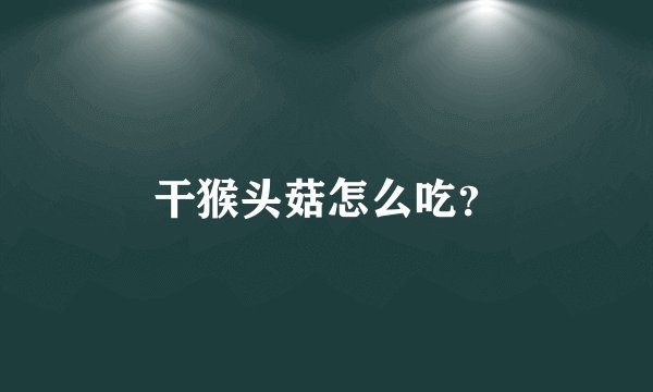 干猴头菇怎么吃？