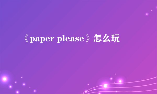 《paper please》怎么玩