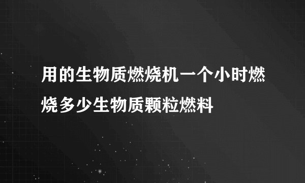 用的生物质燃烧机一个小时燃烧多少生物质颗粒燃料