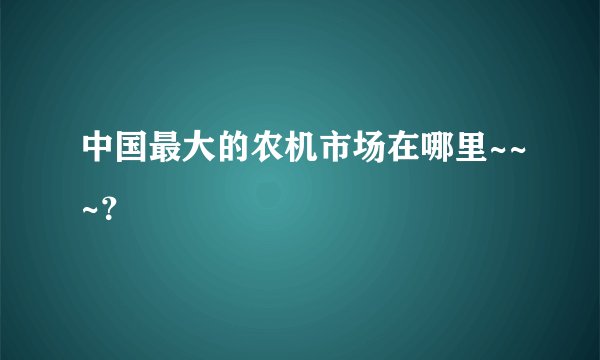 中国最大的农机市场在哪里~~~？