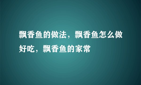飘香鱼的做法,飘香鱼怎么做好吃,飘香鱼的家常