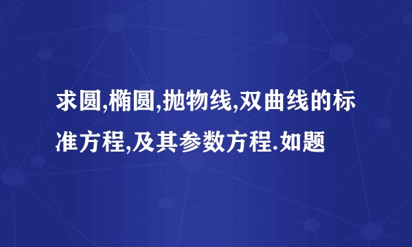 求圆,椭圆,抛物线,双曲线的标准方程,及其参数方程.如题