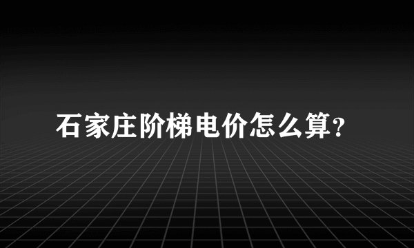 石家庄阶梯电价怎么算？
