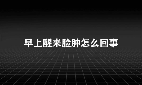 早上醒来脸肿怎么回事