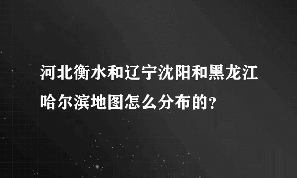河北衡水和辽宁沈阳和黑龙江哈尔滨地图怎么分布的？
