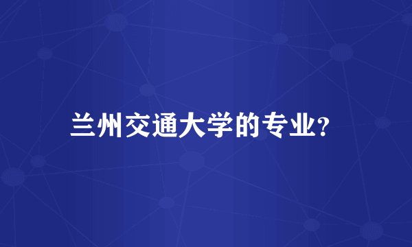 兰州交通大学的专业?