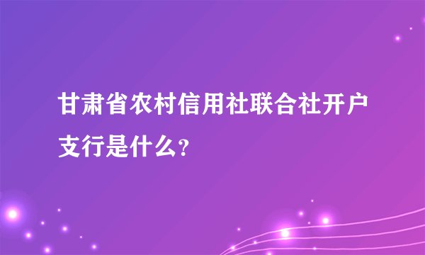 甘肃省农村信用社联合社开户支行是什么？
