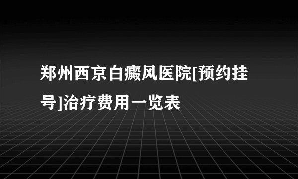 郑州西京白癜风医院[预约挂号]治疗费用一览表