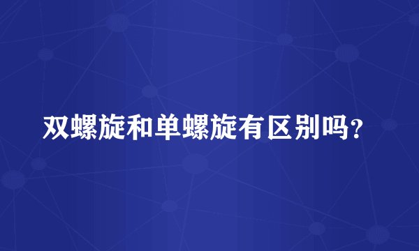 双螺旋和单螺旋有区别吗？