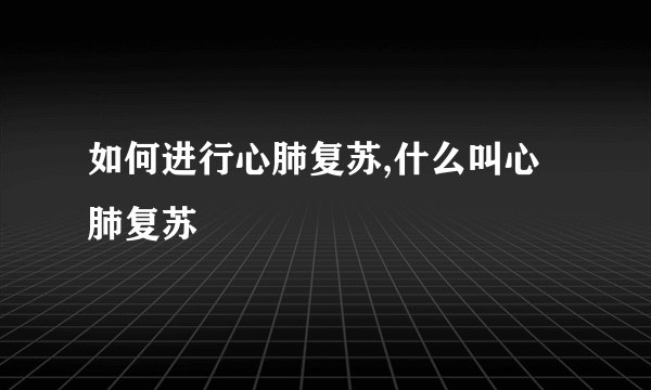 如何进行心肺复苏,什么叫心肺复苏
