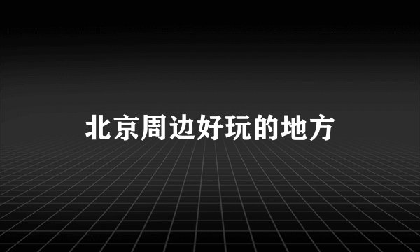 北京周边好玩的地方