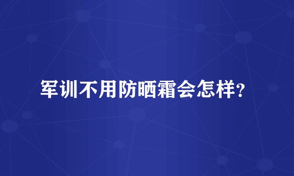 军训不用防晒霜会怎样？