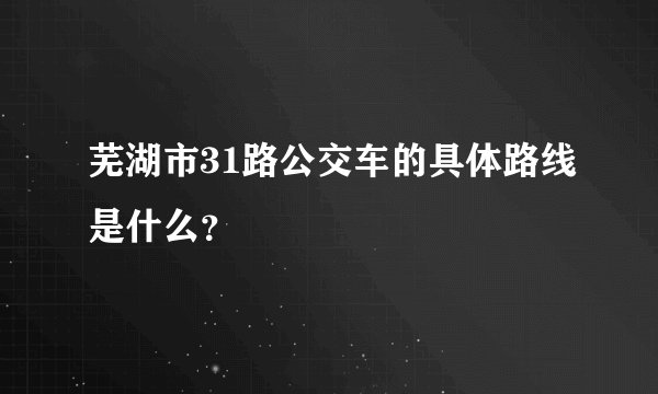 芜湖市31路公交车的具体路线是什么？