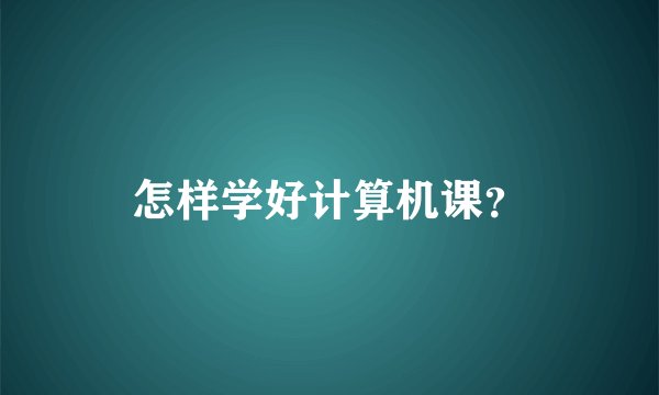 怎样学好计算机课?