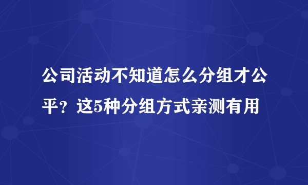 公司活动不知道怎么分组才公平?这5种分组方式亲测有用