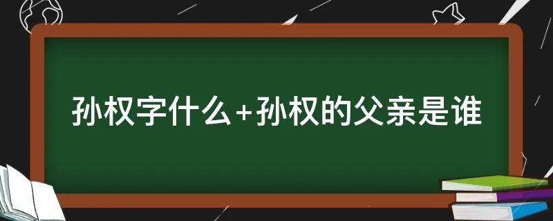 孙权字什么 孙权的父亲是谁