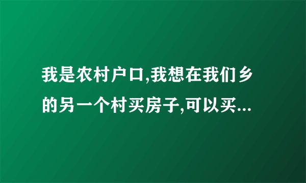 我是农村户口,我想在我们乡的另一个村买房子,可以买吗?谢谢!
