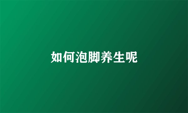 如何泡脚养生呢