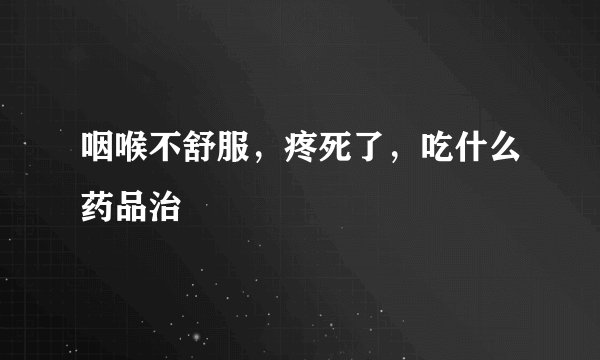 咽喉不舒服，疼死了，吃什么药品治