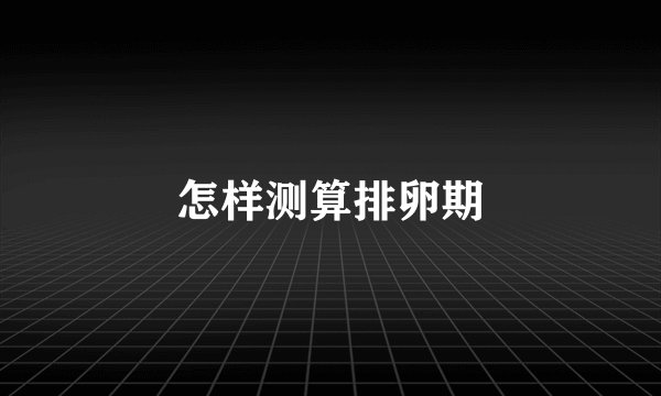 怎样测算排卵期