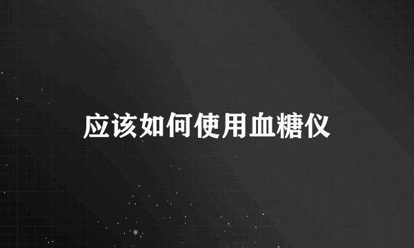 应该如何使用血糖仪