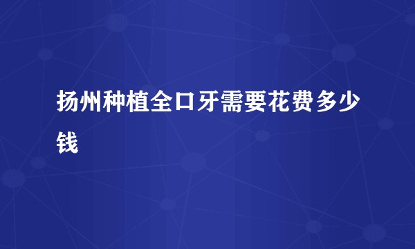 扬州种植全口牙需要花费多少钱