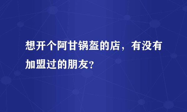 想开个阿甘锅盔的店,有没有加盟过的朋友?