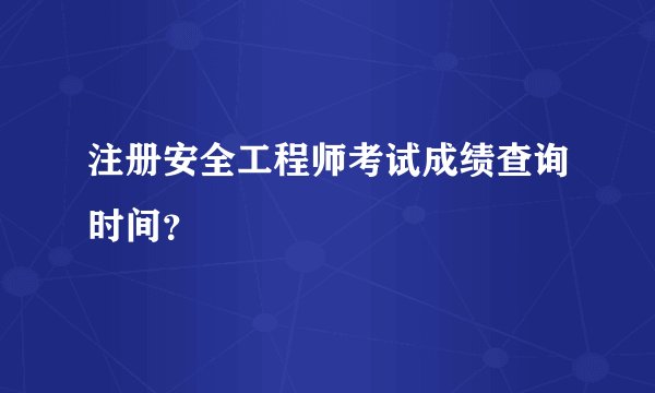 注册安全工程师考试成绩查询时间?