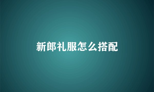 新郎礼服怎么搭配